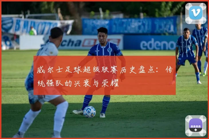 威尔士足球超级联赛历史盘点：传统强队的兴衰与荣耀