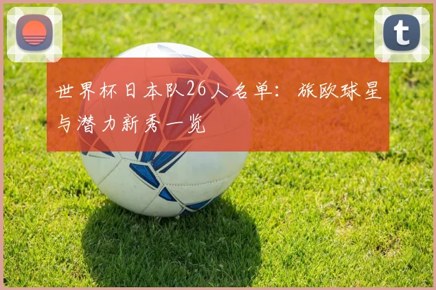 世界杯日本队26人名单：旅欧球星与潜力新秀一览