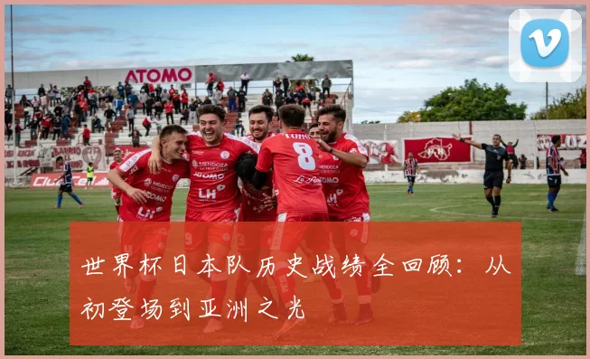 世界杯日本队历史战绩全回顾：从初登场到亚洲之光