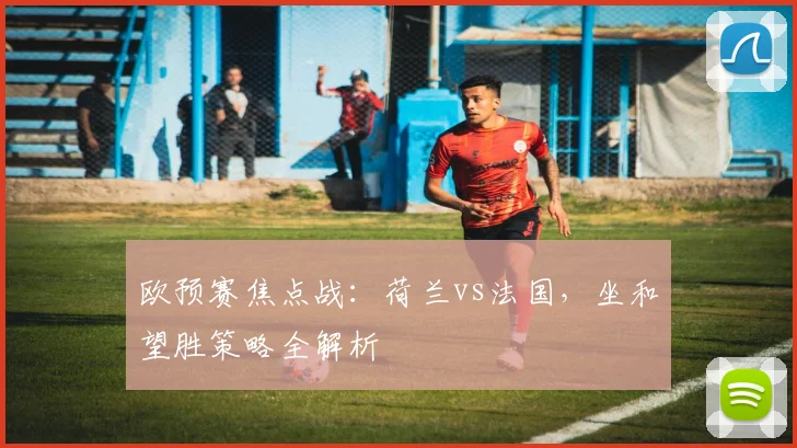 欧预赛焦点战：荷兰vs法国，坐和望胜策略全解析