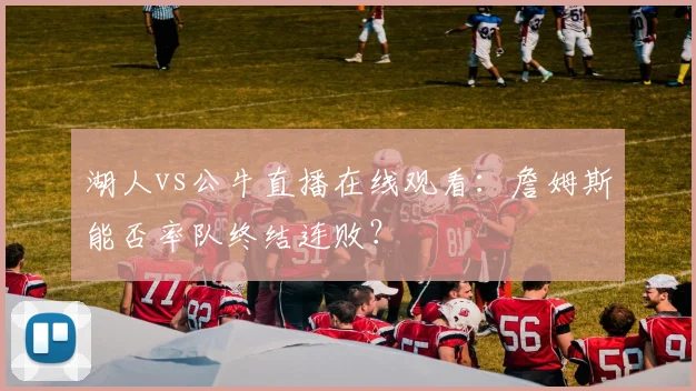 湖人vs公牛直播在线观看：詹姆斯能否率队终结连败？