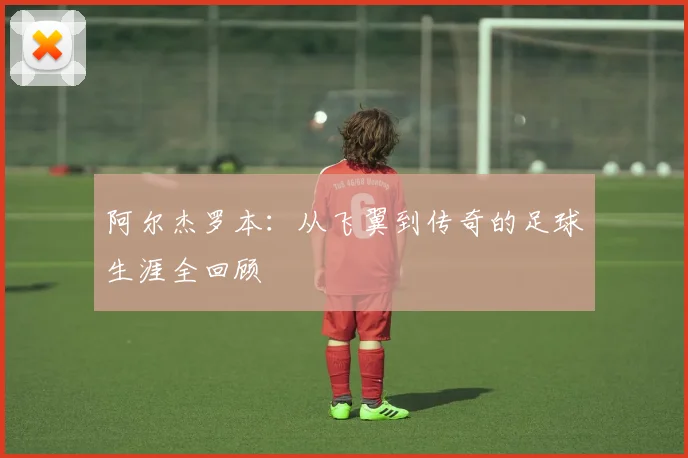 阿尔杰罗本：从飞翼到传奇的足球生涯全回顾