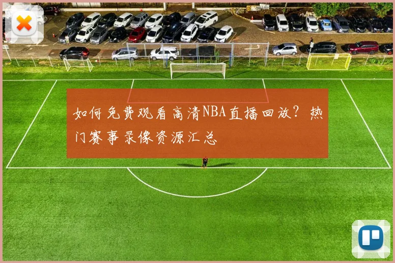如何免费观看高清NBA直播回放？热门赛事录像资源汇总