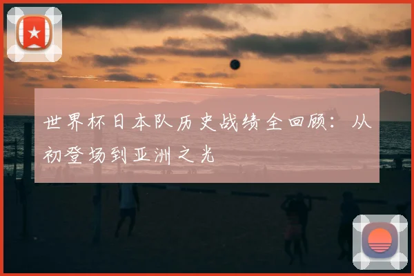 世界杯日本队历史战绩全回顾：从初登场到亚洲之光