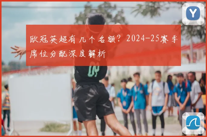 欧冠英超有几个名额？2024-25赛季席位分配深度解析