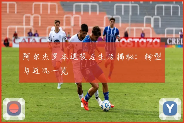 阿尔杰罗本退役后生活揭秘：转型与近况一览