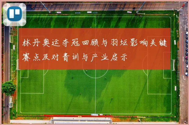 林丹奥运夺冠回顾与羽坛影响关键赛点及对青训与产业启示