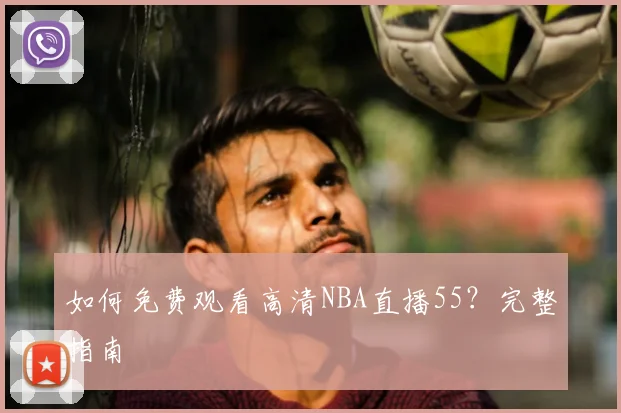 如何免费观看高清NBA直播55？完整指南