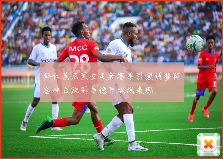 拜仁慕尼黑女足新赛季引援调整阵容冲击欧冠与德甲双线表现