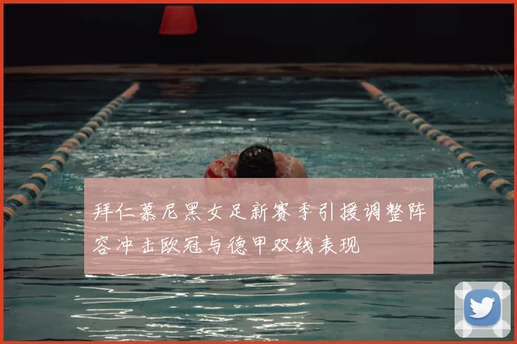 拜仁慕尼黑女足新赛季引援调整阵容冲击欧冠与德甲双线表现