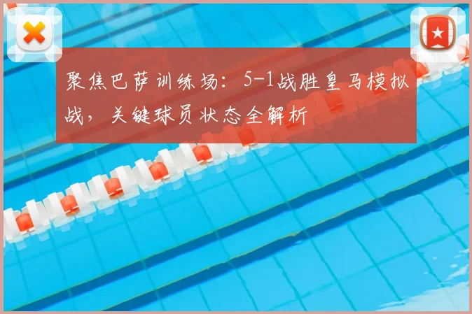 聚焦巴萨训练场:5-1战胜皇马模拟战,关键球员状态全解析