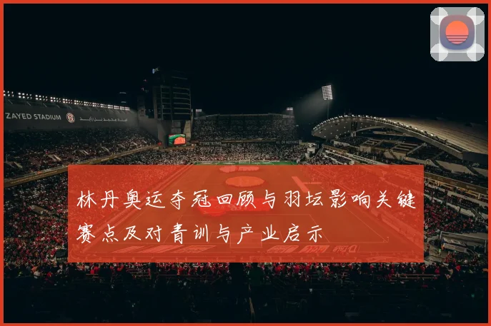 林丹奥运夺冠回顾与羽坛影响关键赛点及对青训与产业启示