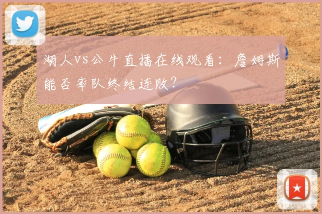 湖人vs公牛直播在线观看：詹姆斯能否率队终结连败？