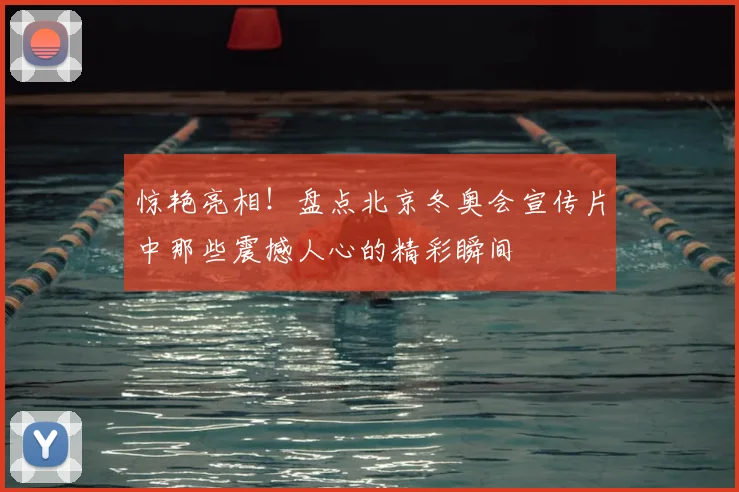 惊艳亮相!盘点北京冬奥会宣传片中那些震撼人心的精彩瞬间