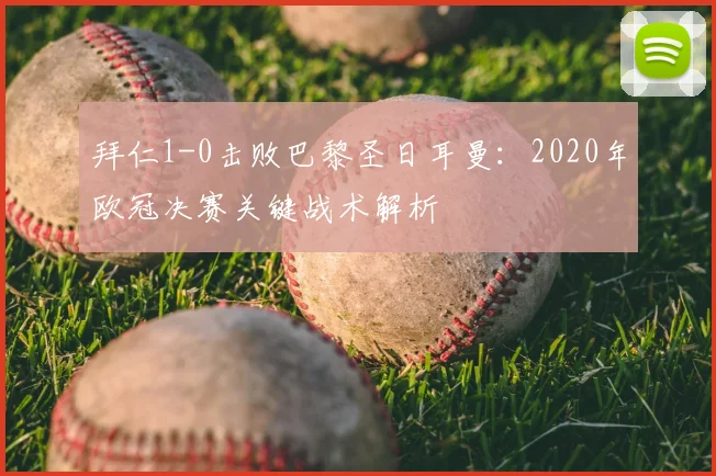 拜仁1-0击败巴黎圣日耳曼：2020年欧冠决赛关键战术解析