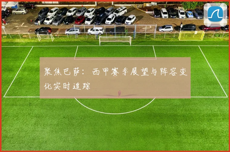 聚焦巴萨:西甲赛季展望与阵容变化实时追踪