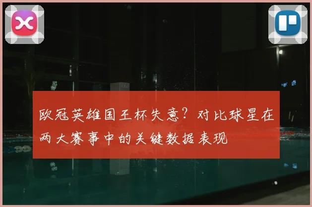 欧冠英雄国王杯失意？对比球星在两大赛事中的关键数据表现