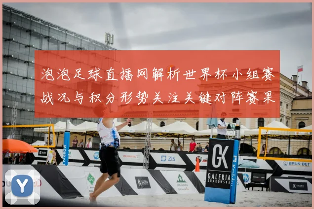 泡泡足球直播网解析世界杯小组赛战况与积分形势关注关键对阵赛果与影响