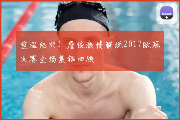 重温经典!詹俊激情解说2017欧冠决赛全场集锦回顾