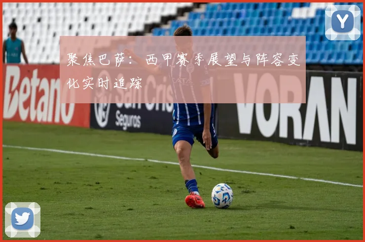 聚焦巴萨：西甲赛季展望与阵容变化实时追踪