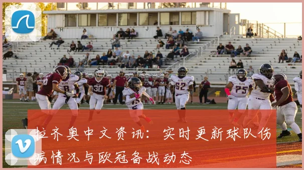 拉齐奥中文资讯：实时更新球队伤病情况与欧冠备战动态