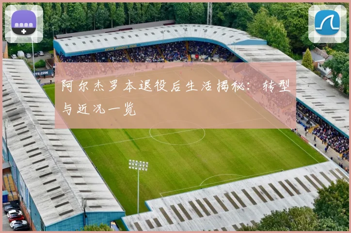 阿尔杰罗本退役后生活揭秘：转型与近况一览